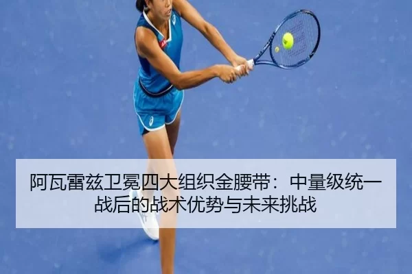 阿瓦雷兹卫冕四大组织金腰带：中量级统一战后的战术优势与未来挑战